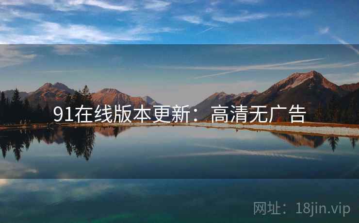 91在线版本更新：高清无广告