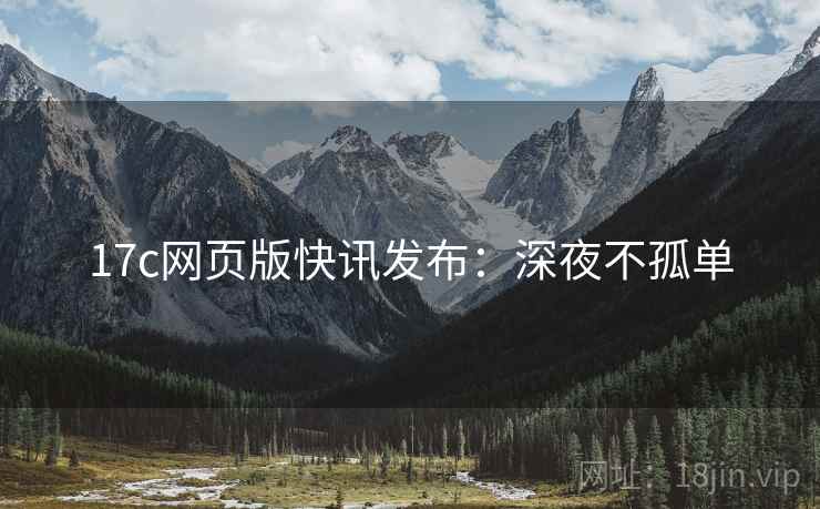 17c网页版快讯发布：深夜不孤单
