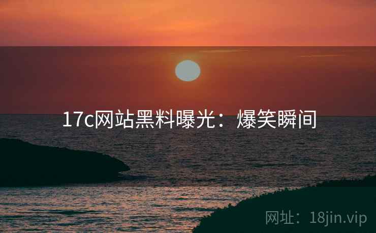 17c网站黑料曝光：爆笑瞬间