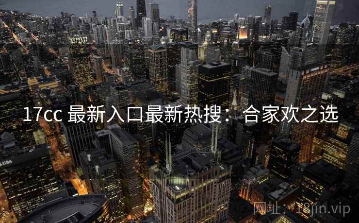 17cc 最新入口最新热搜：合家欢之选