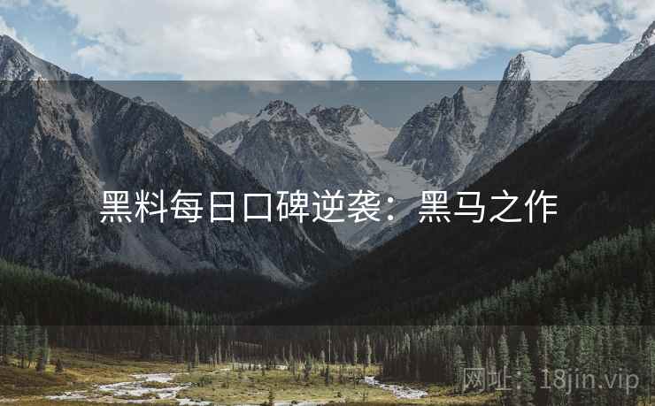 黑料每日口碑逆袭：黑马之作