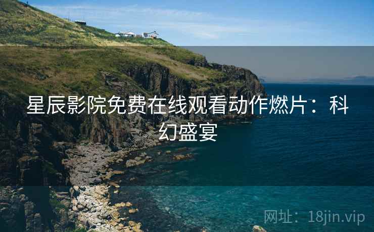 星辰影院免费在线观看动作燃片：科幻盛宴
