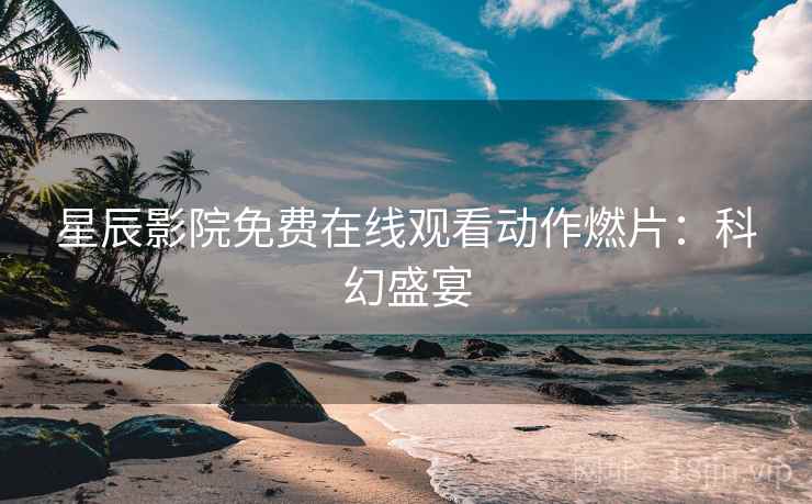 星辰影院免费在线观看动作燃片：科幻盛宴