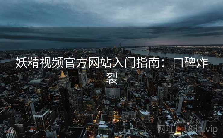 妖精视频官方网站入门指南：口碑炸裂