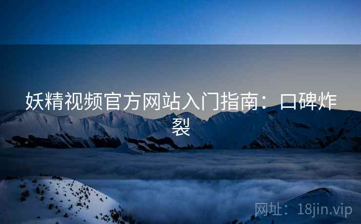 妖精视频官方网站入门指南：口碑炸裂