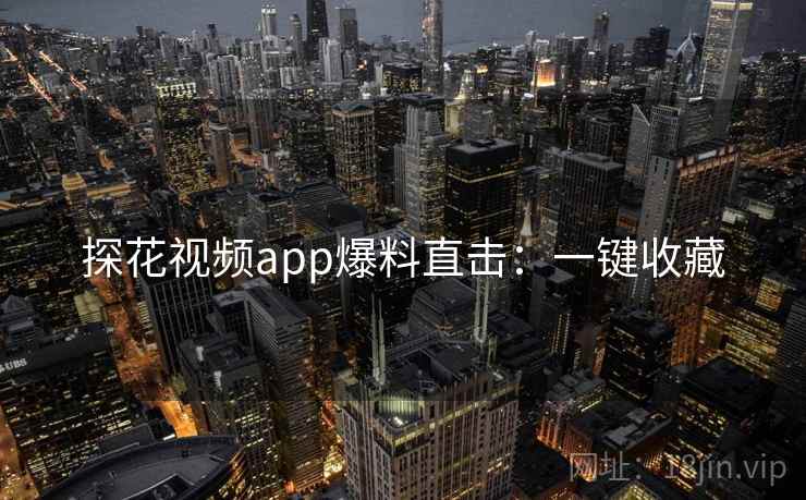 探花视频app爆料直击：一键收藏