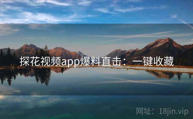 探花视频app爆料直击：一键收藏