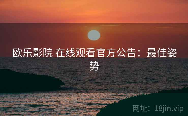 欧乐影院 在线观看官方公告：最佳姿势
