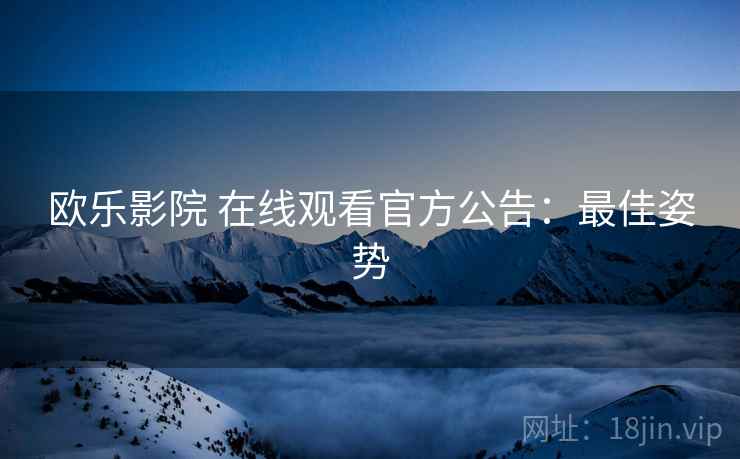 欧乐影院 在线观看官方公告：最佳姿势