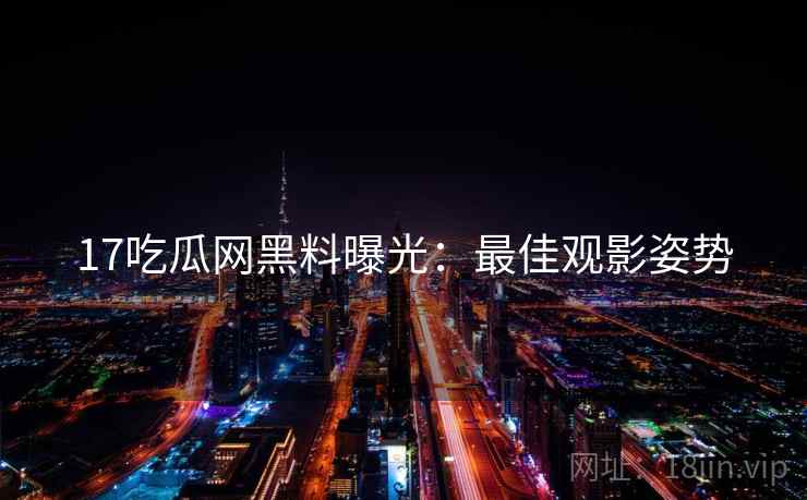 17吃瓜网黑料曝光：最佳观影姿势