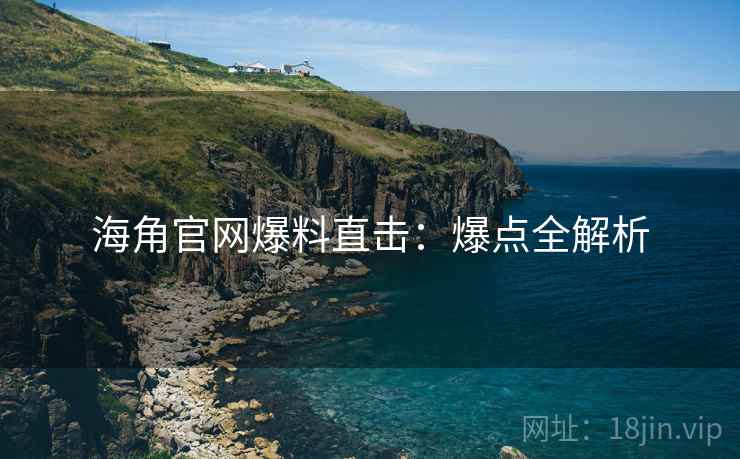 海角官网爆料直击：爆点全解析