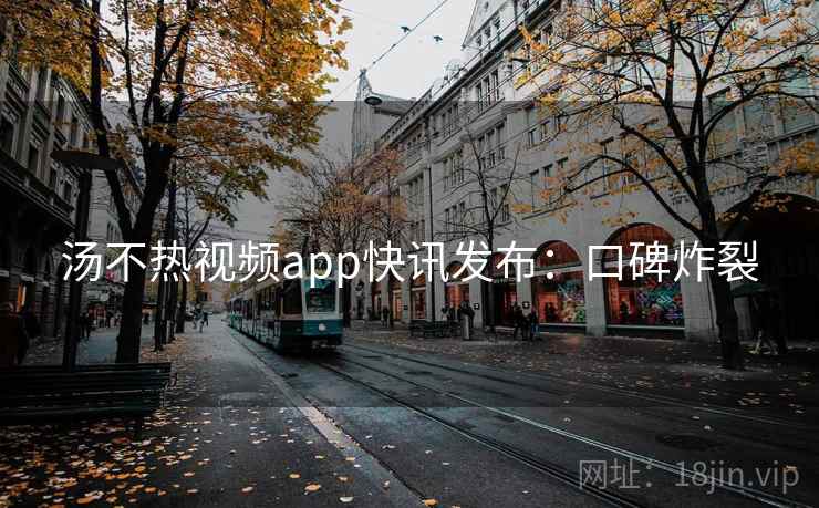 汤不热视频app快讯发布：口碑炸裂