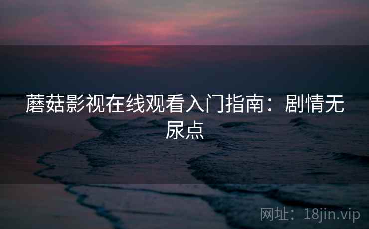 蘑菇影视在线观看入门指南：剧情无尿点