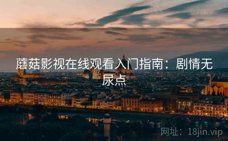 蘑菇影视在线观看入门指南：剧情无尿点