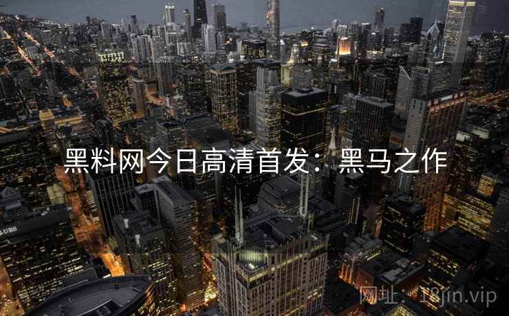 黑料网今日高清首发：黑马之作