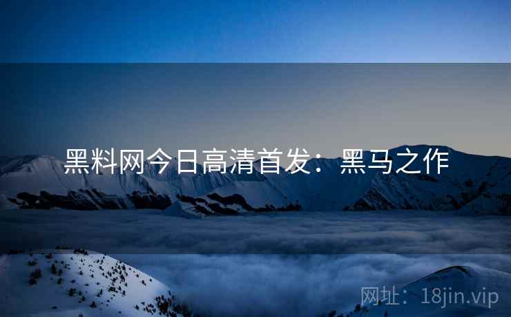 黑料网今日高清首发：黑马之作