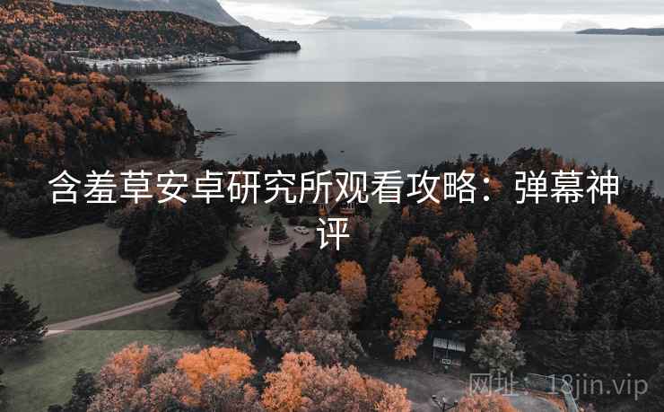 含羞草安卓研究所观看攻略：弹幕神评