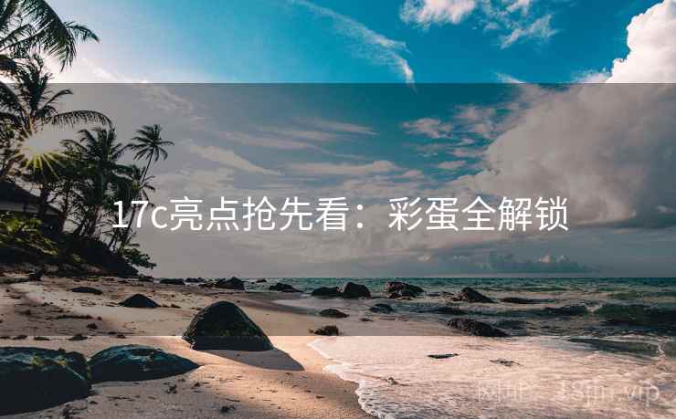 17c亮点抢先看：彩蛋全解锁