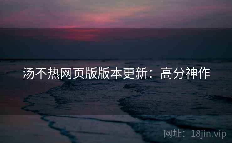汤不热网页版版本更新：高分神作