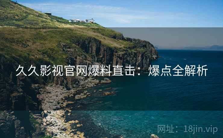 久久影视官网爆料直击：爆点全解析