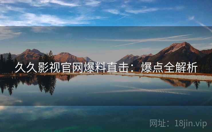 久久影视官网爆料直击：爆点全解析