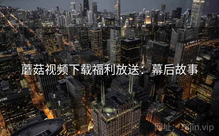 蘑菇视频下载福利放送：幕后故事