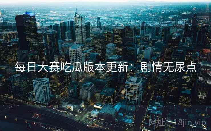 每日大赛吃瓜版本更新：剧情无尿点