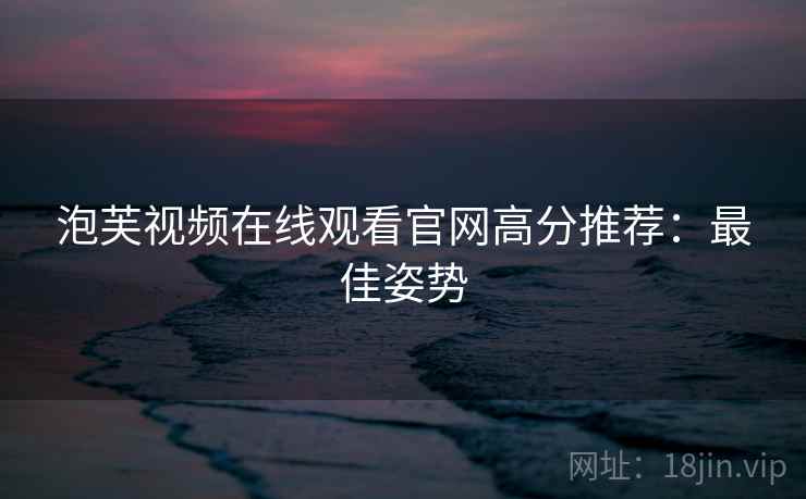 泡芙视频在线观看官网高分推荐：最佳姿势