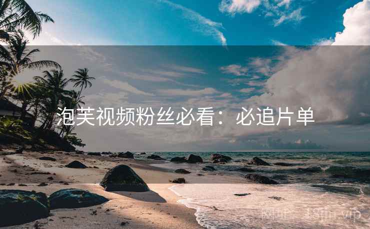 泡芙视频粉丝必看：必追片单