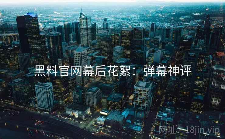 黑料官网幕后花絮：弹幕神评