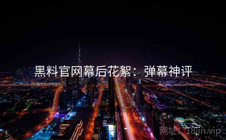 黑料官网幕后花絮：弹幕神评