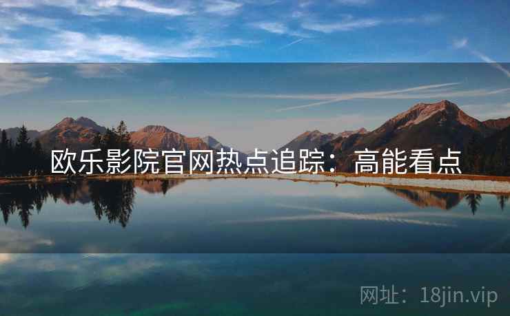 欧乐影院官网热点追踪：高能看点
