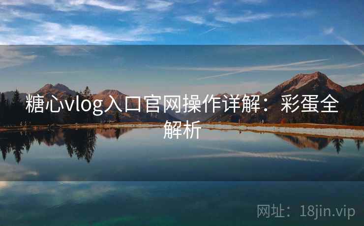 糖心vlog入口官网操作详解：彩蛋全解析