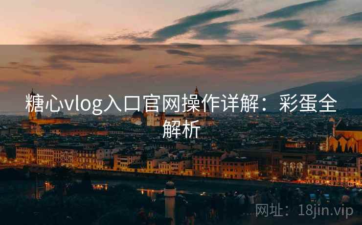 糖心vlog入口官网操作详解：彩蛋全解析