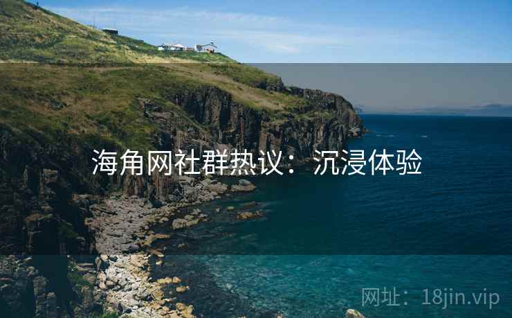 海角网社群热议：沉浸体验