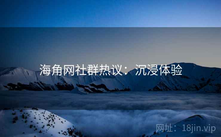 海角网社群热议：沉浸体验