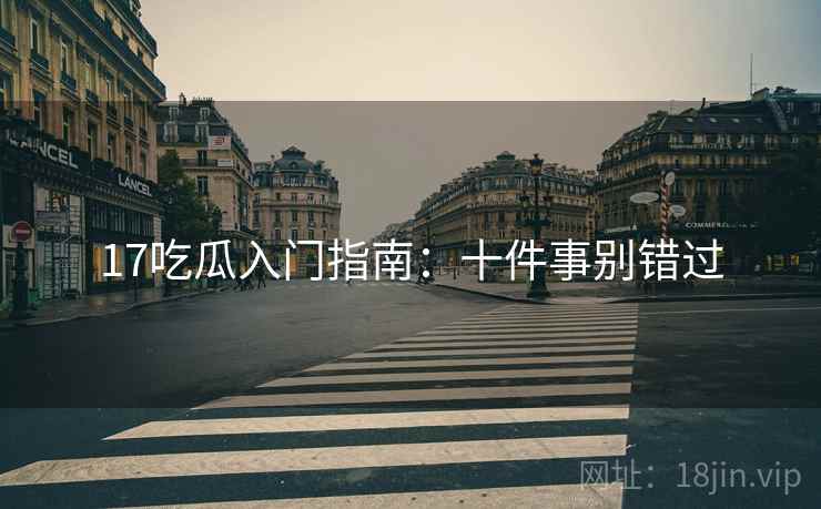17吃瓜入门指南：十件事别错过