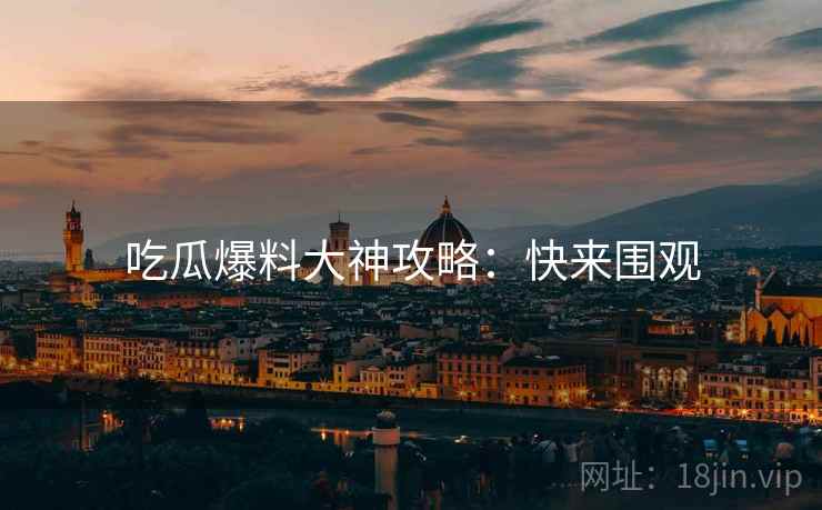 吃瓜爆料大神攻略：快来围观