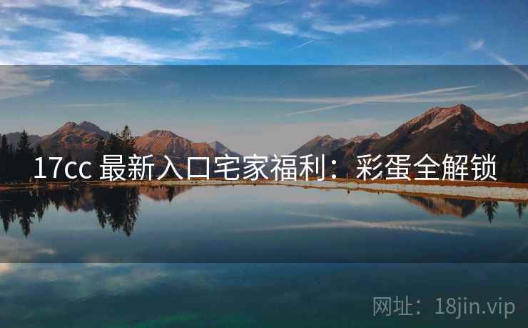 17cc 最新入口宅家福利：彩蛋全解锁
