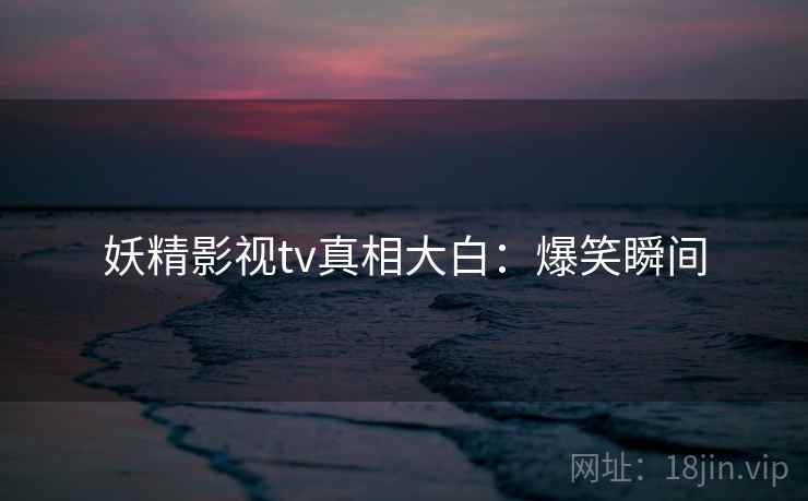 妖精影视tv真相大白：爆笑瞬间
