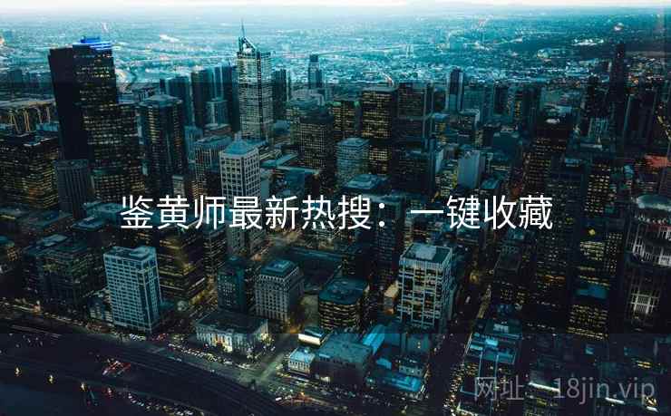 鉴黄师最新热搜：一键收藏