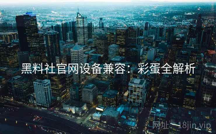 黑料社官网设备兼容：彩蛋全解析