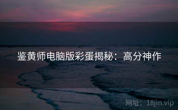 鉴黄师电脑版彩蛋揭秘：高分神作