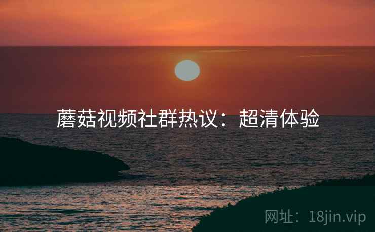 蘑菇视频社群热议：超清体验