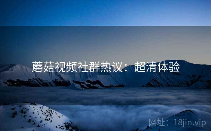 蘑菇视频社群热议：超清体验