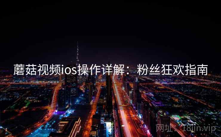 蘑菇视频ios操作详解：粉丝狂欢指南