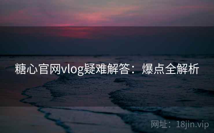 糖心官网vlog疑难解答：爆点全解析