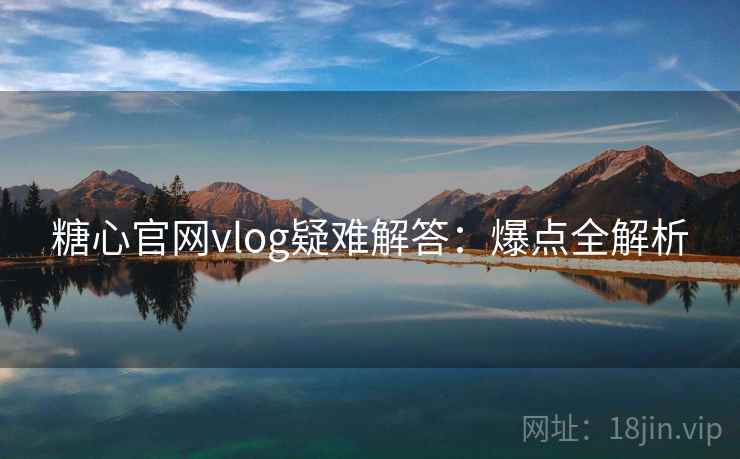 糖心官网vlog疑难解答：爆点全解析