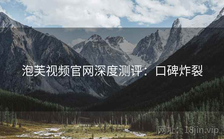 泡芙视频官网深度测评：口碑炸裂