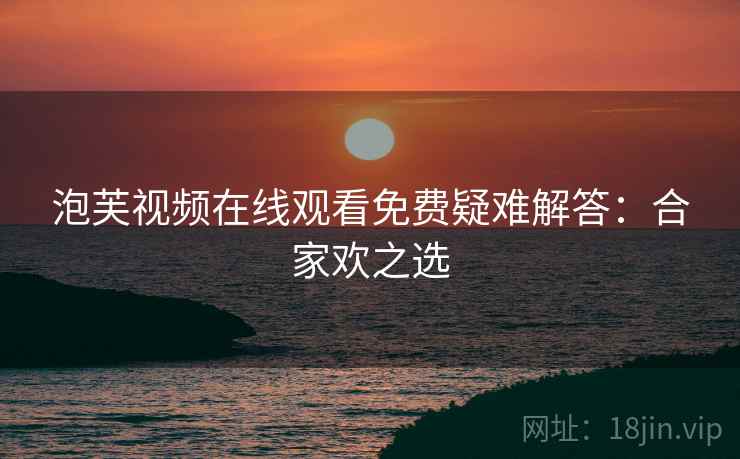 泡芙视频在线观看免费疑难解答：合家欢之选